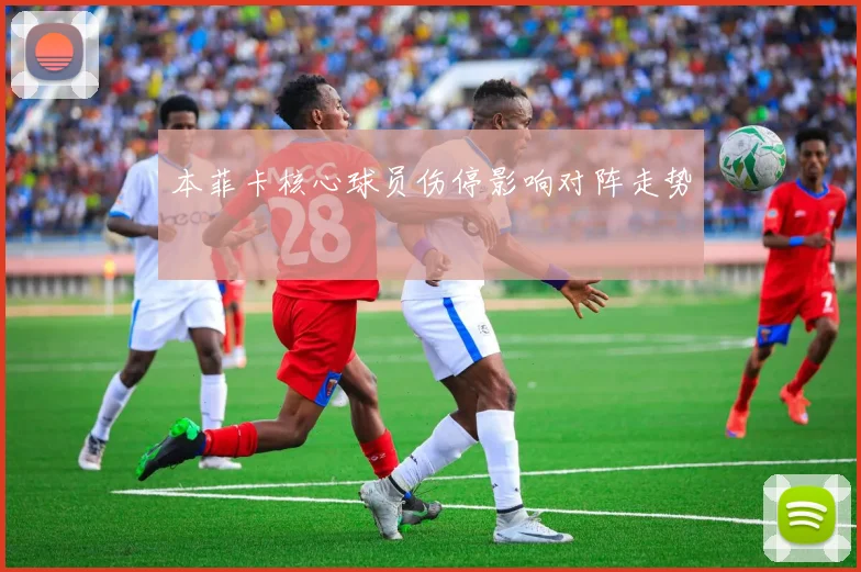 本菲卡核心球员伤停影响对阵走势