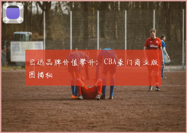 宏远品牌价值攀升：CBA豪门商业版图揭秘