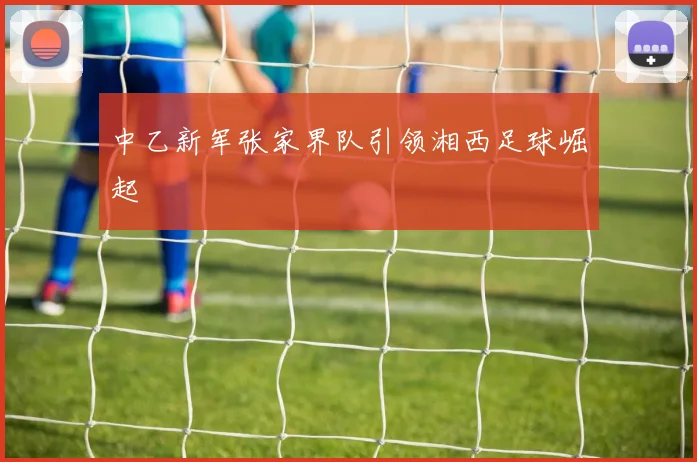 中乙新军张家界队引领湘西足球崛起