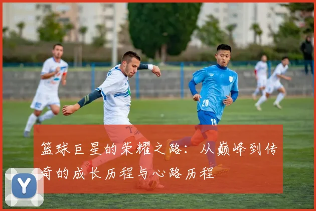 篮球巨星的荣耀之路：从巅峰到传奇的成长历程与心路历程