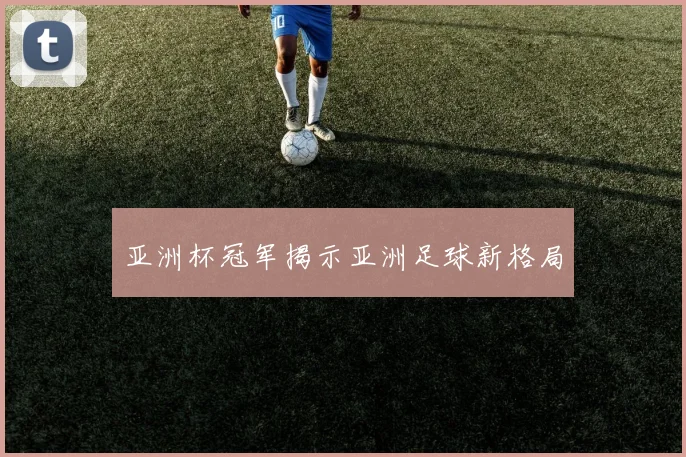 亚洲杯冠军揭示亚洲足球新格局