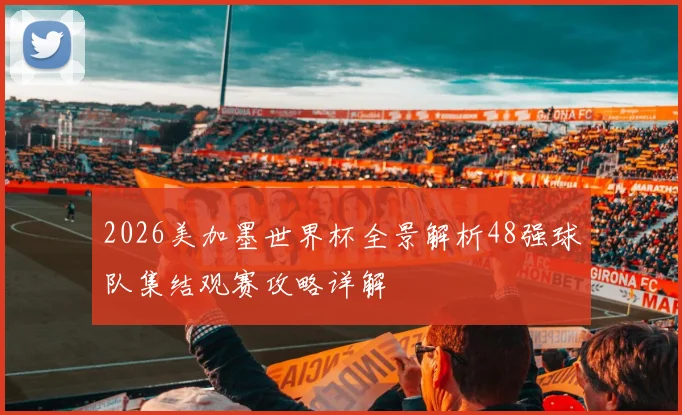 2026美加墨世界杯全景解析48强球队集结观赛攻略详解