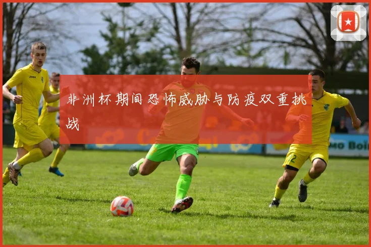 非洲杯期间恐怖威胁与防疫双重挑战