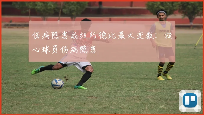 伤病隐患成纽约德比最大变数：核心球员伤病隐患