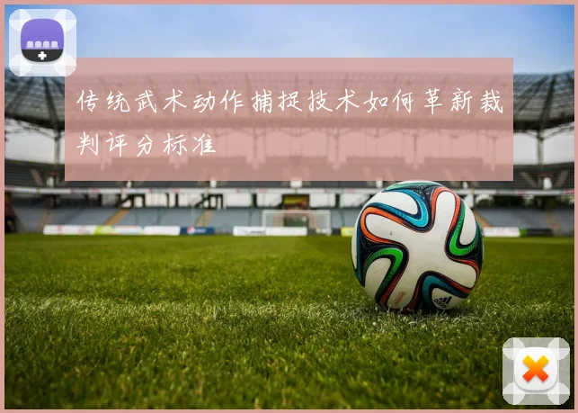 传统武术动作捕捉技术如何革新裁判评分标准