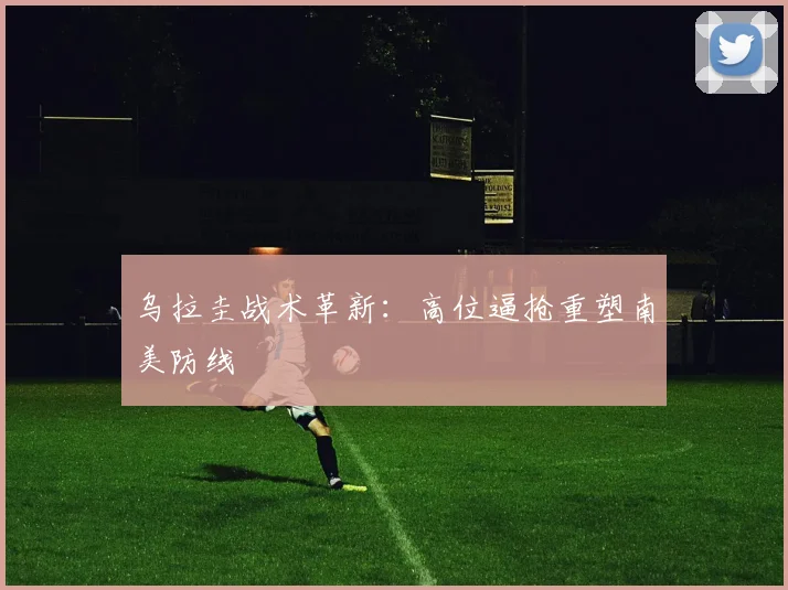 乌拉圭战术革新：高位逼抢重塑南美防线