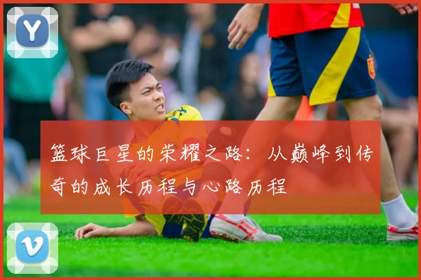 篮球巨星的荣耀之路：从巅峰到传奇的成长历程与心路历程