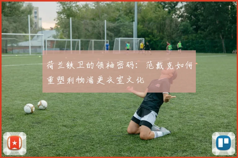 荷兰铁卫的领袖密码：范戴克如何重塑利物浦更衣室文化