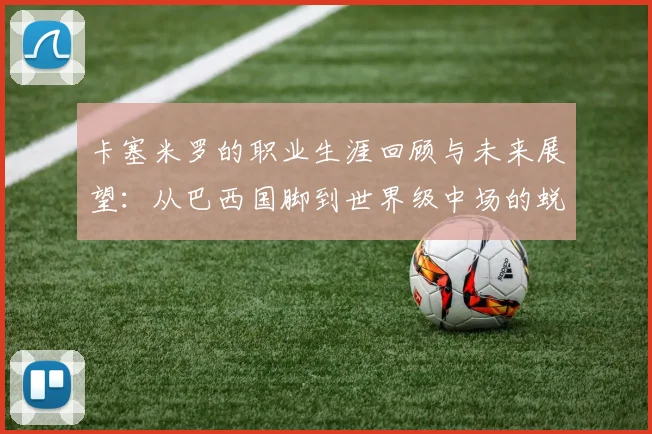 卡塞米罗的职业生涯回顾与未来展望：从巴西国脚到世界级中场的蜕变之路