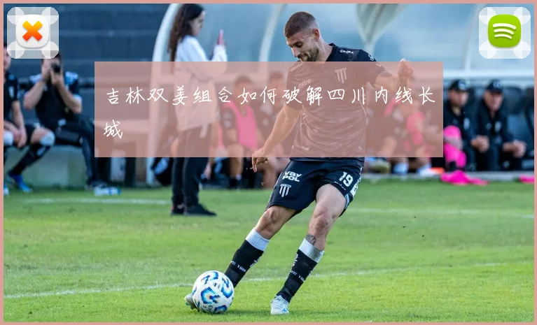 吉林双姜组合如何破解四川内线长城