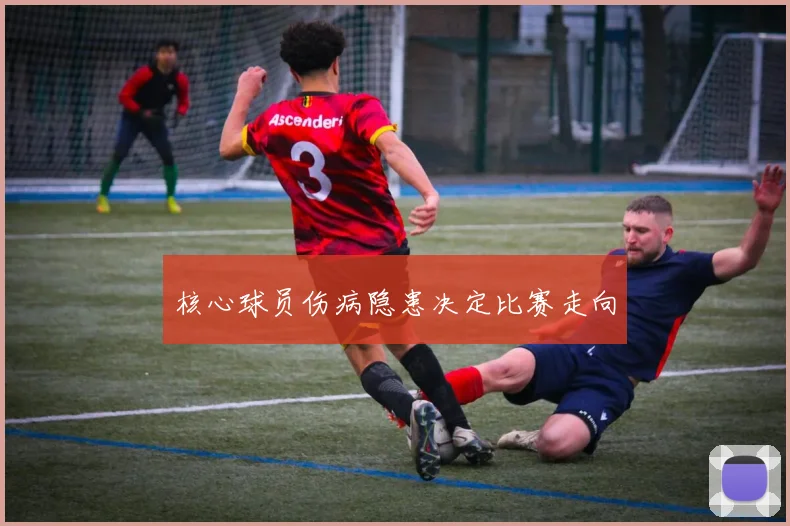 核心球员伤病隐患决定比赛走向