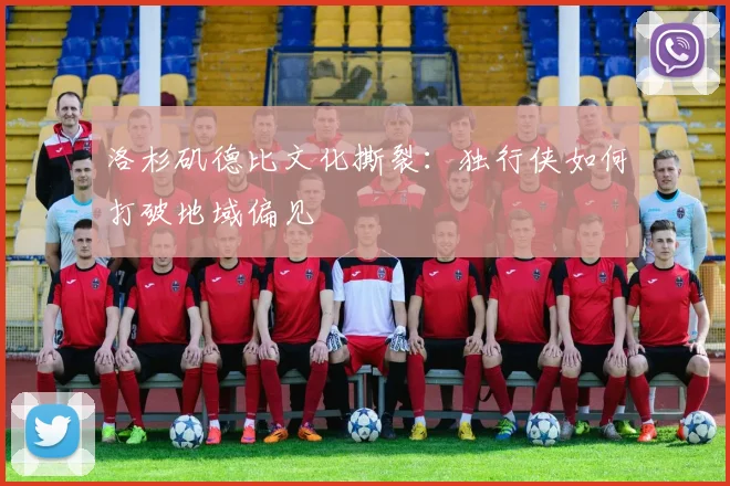 洛杉矶德比文化撕裂：独行侠如何打破地域偏见