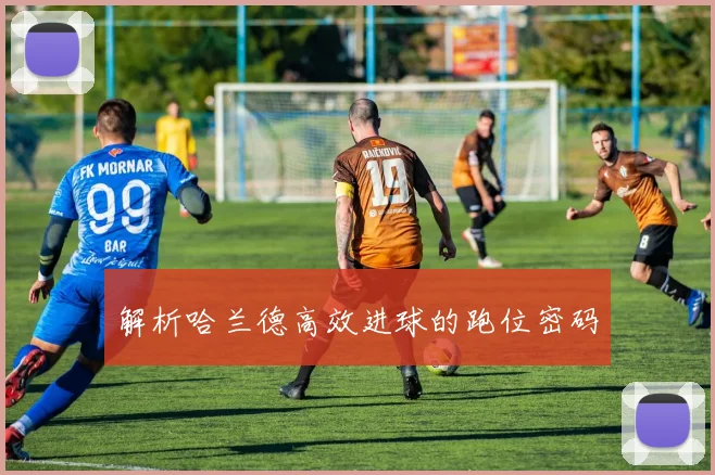 解析哈兰德高效进球的跑位密码