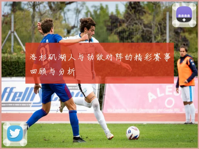 洛杉矶湖人与劲敌对阵的精彩赛事回顾与分析