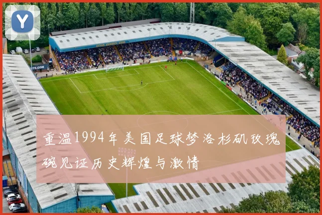 重温1994年美国足球梦洛杉矶玫瑰碗见证历史辉煌与激情