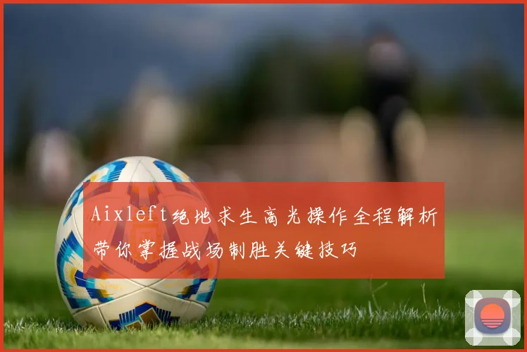 Aixleft绝地求生高光操作全程解析带你掌握战场制胜关键技巧