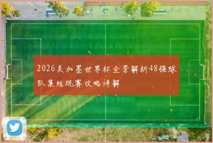 2026美加墨世界杯全景解析48强球队集结观赛攻略详解