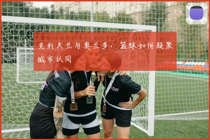 克利夫兰与奥兰多，篮球如何凝聚城市认同